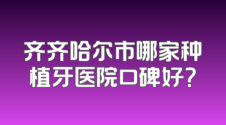 齐齐哈尔市哪家种植牙医院口碑好？