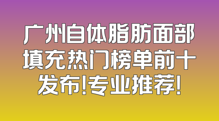 广州自体脂肪面部填充热门榜单前十发布！专业推荐！