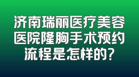 济南瑞丽医疗美容医院隆胸手术预约流程是怎样的？