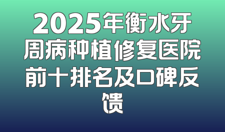 2025年衡水牙周病种植修复医院前十排名及口碑反馈