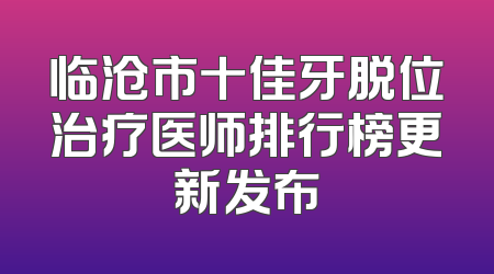 临沧市十佳牙脱位治疗医师排行榜更新发布