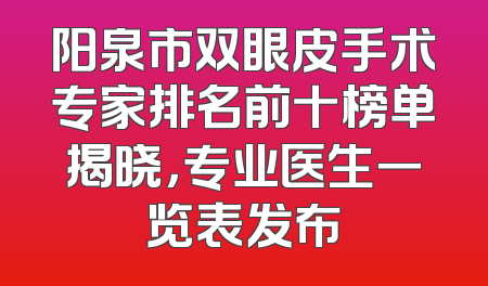 阳泉市双眼皮手术专家排名前十榜单揭晓，专业医生一览表发布