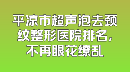 平凉市超声泡去颈纹整形医院排名，不再眼花缭乱
