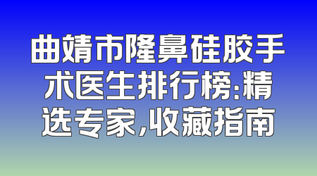 曲靖市隆鼻硅胶手术医生排行榜：精选专家，收藏指南