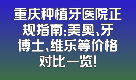 重庆种植牙医院正规指南：美奥、牙博士、维乐等价格对比一览！