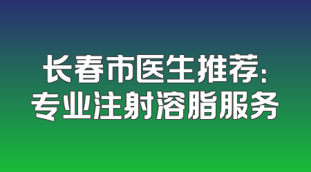 长春市医生推荐：专业注射溶脂服务