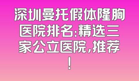 深圳曼托假体隆胸医院排名：精选三家公立医院，推荐！