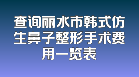 查询丽水市韩式仿生鼻子整形手术费用一览表
