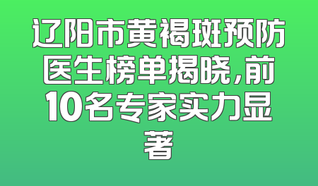 辽阳市黄褐斑预防医生榜单揭晓，前10名专家实力显著