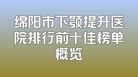 绵阳市下颚提升医院排行前十佳榜单概览