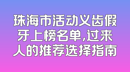 珠海市活动义齿假牙上榜名单，过来人的推荐选择指南