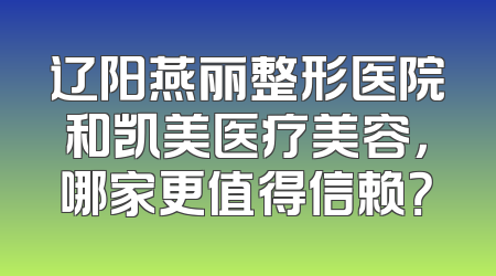 辽阳燕丽整形医院和凯美医疗美容，哪家更值得信赖？