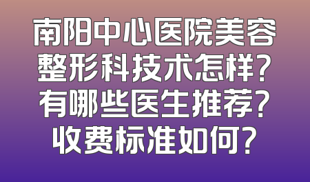 南阳中心医院美容整形科技术怎样？有哪些医生推荐？收费标准如何？