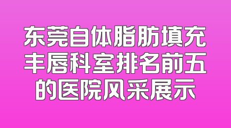东莞自体脂肪填充丰唇科室排名前五的医院风采展示