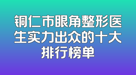 铜仁市眼角整形医生实力出众的十大排行榜单