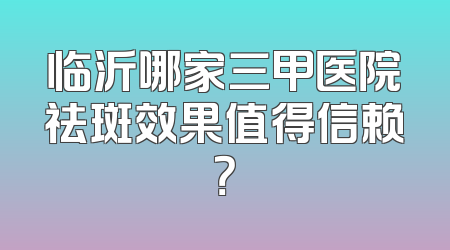临沂哪家三甲医院祛斑效果值得信赖？