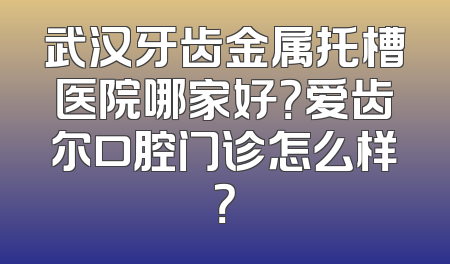 武汉牙齿金属托槽医院哪家好？爱齿尔口腔门诊怎么样？