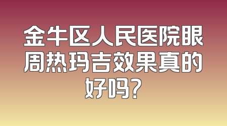 金牛区人民医院眼周热玛吉效果真的好吗？
