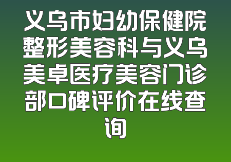 义乌市妇幼保健院整形美容科与义乌美卓医疗美容门诊部口碑评价在线查询