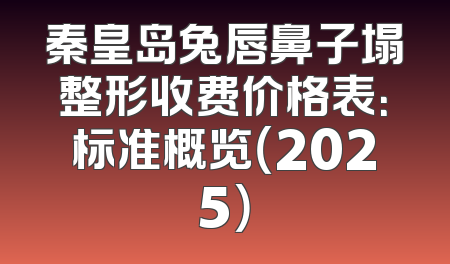 秦皇岛兔唇鼻子塌整形收费价格表：标准概览（2025）