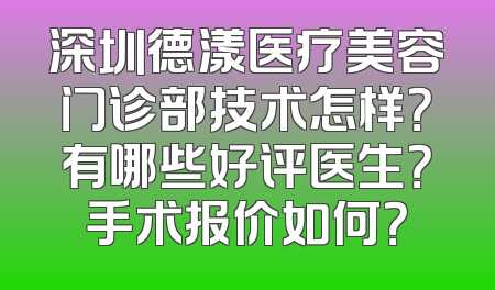 深圳德漾医疗美容门诊部技术怎样？有哪些好评医生？手术报价如何？