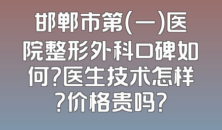 邯郸市第（一）医院整形外科口碑如何？医生技术怎样？价格贵吗？