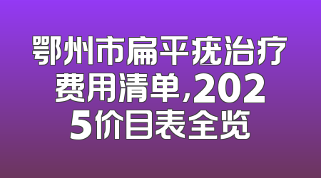 鄂州市扁平疣治疗费用清单，2025价目表全览