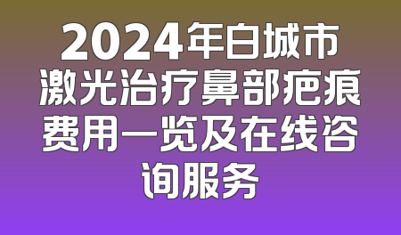 2024年白城市激光治疗鼻部疤痕费用一览及在线咨询服务