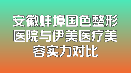 安徽蚌埠国色整形医院与伊美医疗美容实力对比
