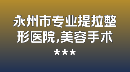 永州市专业提拉整形医院，美容手术***