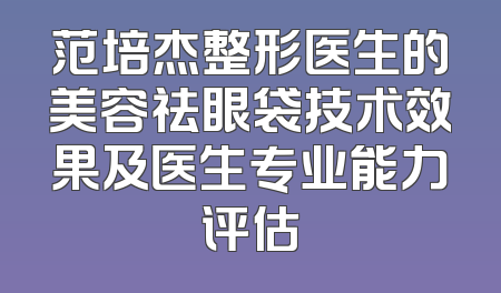 范培杰整形医生的美容祛眼袋技术效果及医生专业能力评估