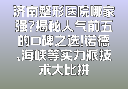 济南整形医院哪家强？揭秘人气前五的口碑之选！诺德、海峡等实力派技术大比拼