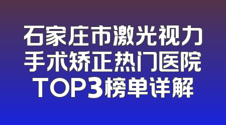 石家庄市激光视力手术矫正热门医院TOP3榜单详解
