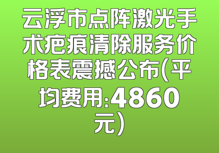 云浮市点阵激光手术疤痕清除服务价格表震撼公布（平均费用：4860元）
