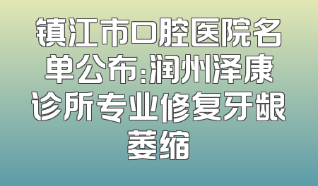 镇江市口腔医院名单公布：润州泽康诊所专业修复牙龈萎缩