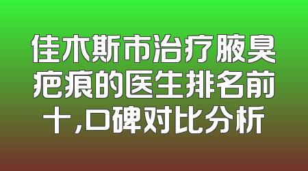 佳木斯市治疗腋臭疤痕的医生排名前十，口碑对比分析