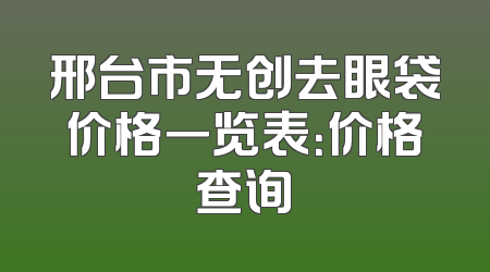 邢台市无创去眼袋价格一览表：价格查询