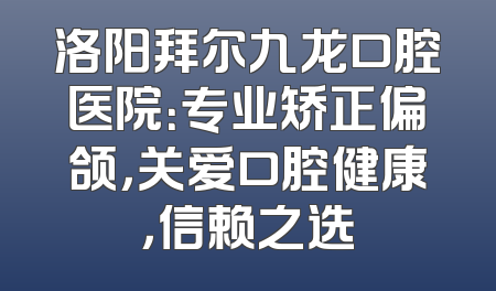 洛阳拜尔九龙口腔医院：专业矫正偏颌，关爱口腔健康，信赖之选