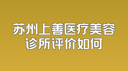 苏州上善医疗美容诊所评价如何