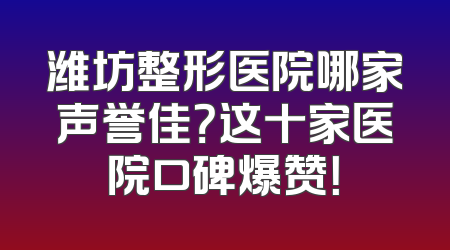 潍坊整形医院哪家声誉佳？这十家医院口碑爆赞！