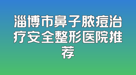 淄博市鼻子脓痘治疗安全整形医院推荐