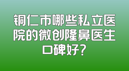 铜仁市哪些私立医院的微创隆鼻医生口碑好？