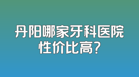 丹阳哪家牙科医院性价比高？