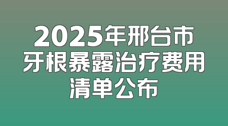 2025年邢台市牙根暴露治疗费用清单公布