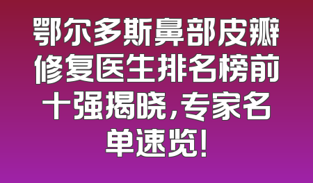 鄂尔多斯鼻部皮瓣修复医生排名榜前十强揭晓，专家名单速览！