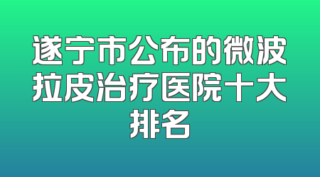 遂宁市公布的微波拉皮治疗医院十大排名