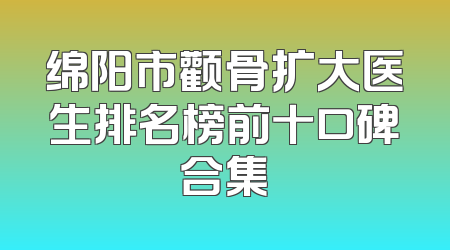 绵阳市颧骨扩大医生排名榜前十口碑合集