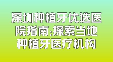 深圳种植牙优选医院指南：探索当地种植牙医疗机构