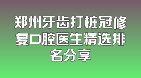 郑州牙齿打桩冠修复口腔医生精选排名分享