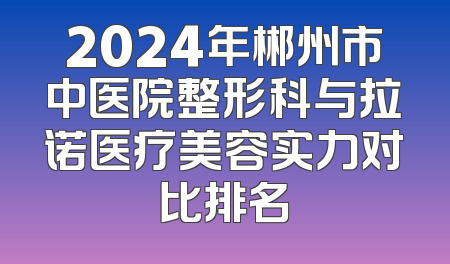 2024年郴州市中医院整形科与拉诺医疗美容实力对比排名